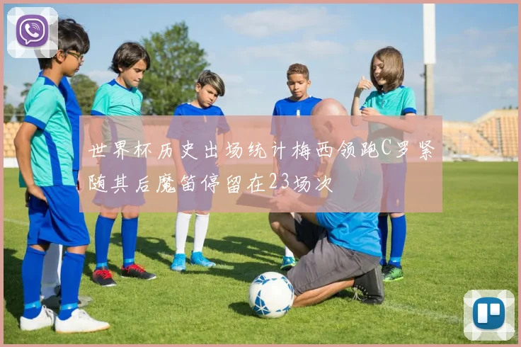 世界杯历史出场统计梅西领跑C罗紧随其后魔笛停留在23场次