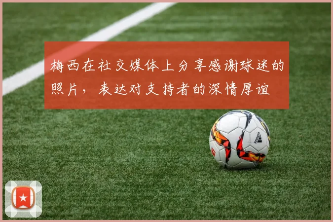 梅西在社交媒体上分享感谢球迷的照片，表达对支持者的深情厚谊