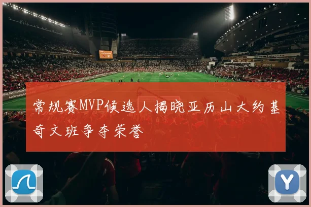 常规赛MVP候选人揭晓亚历山大约基奇文班争夺荣誉