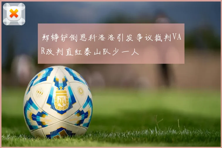郑铮铲倒恩科洛洛引发争议裁判VAR改判直红泰山队少一人