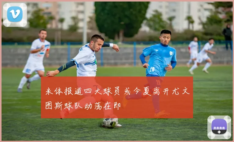 米体报道四大球员或今夏离开尤文图斯球队动荡在即