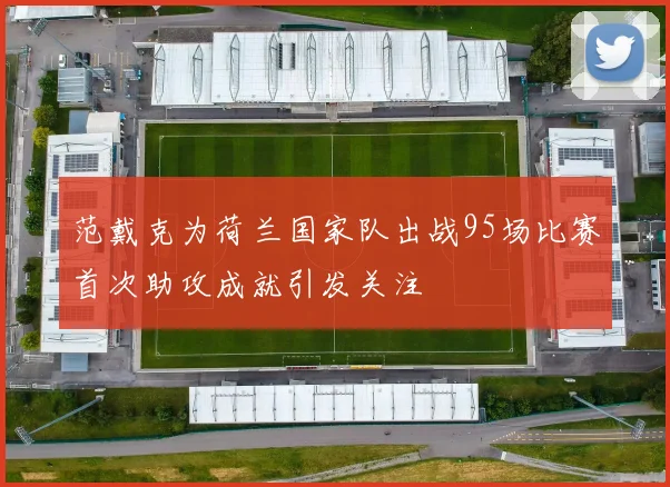 范戴克为荷兰国家队出战95场比赛首次助攻成就引发关注