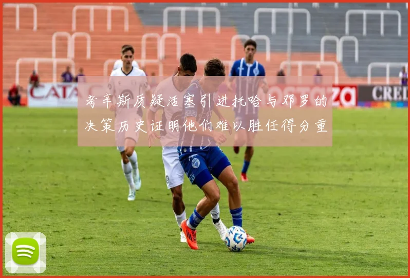 考辛斯质疑活塞引进托哈与邓罗的决策历史证明他们难以胜任得分重任