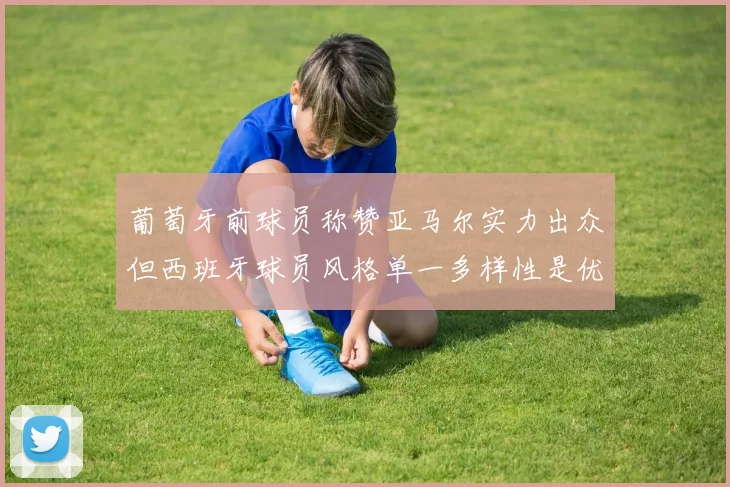 葡萄牙前球员称赞亚马尔实力出众但西班牙球员风格单一多样性是优势