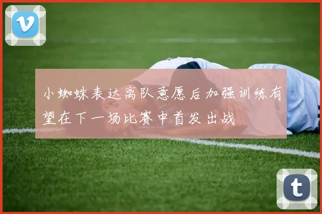 小蜘蛛表达离队意愿后加强训练有望在下一场比赛中首发出战
