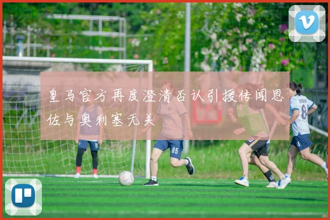 皇马官方再度澄清否认引援传闻恩佐与奥利塞无关