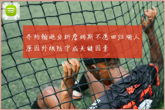乔约翰逊分析詹姆斯不愿回归湖人原因外线防守成关键因素