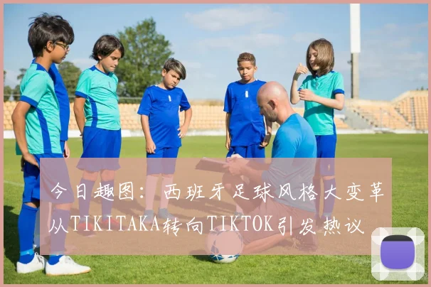 今日趣图：西班牙足球风格大变革从TIKITAKA转向TIKTOK引发热议
