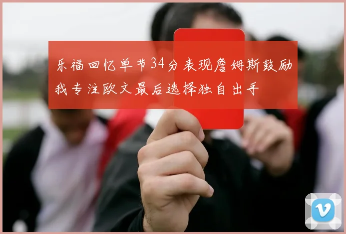 乐福回忆单节34分表现詹姆斯鼓励我专注欧文最后选择独自出手
