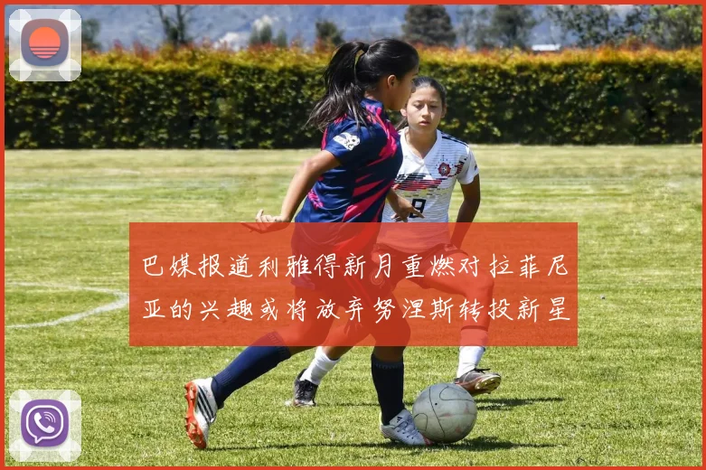 巴媒报道利雅得新月重燃对拉菲尼亚的兴趣或将放弃努涅斯转投新星