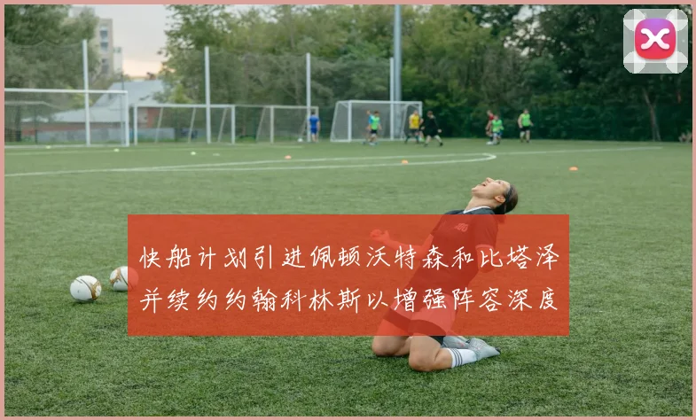 快船计划引进佩顿沃特森和比塔泽并续约约翰科林斯以增强阵容深度