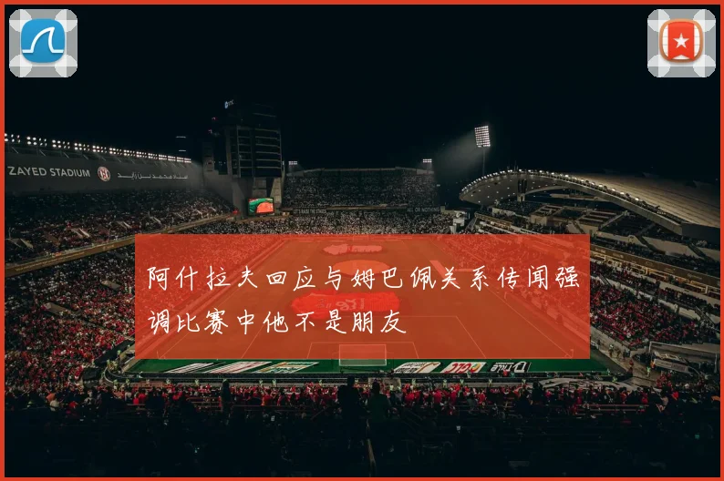 阿什拉夫回应与姆巴佩关系传闻强调比赛中他不是朋友
