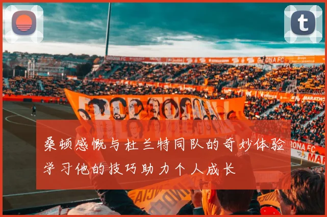 桑顿感慨与杜兰特同队的奇妙体验学习他的技巧助力个人成长