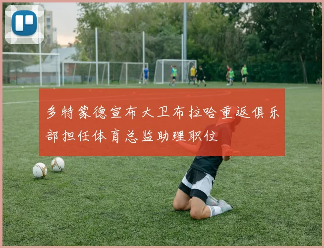 多特蒙德宣布大卫布拉哈重返俱乐部担任体育总监助理职位