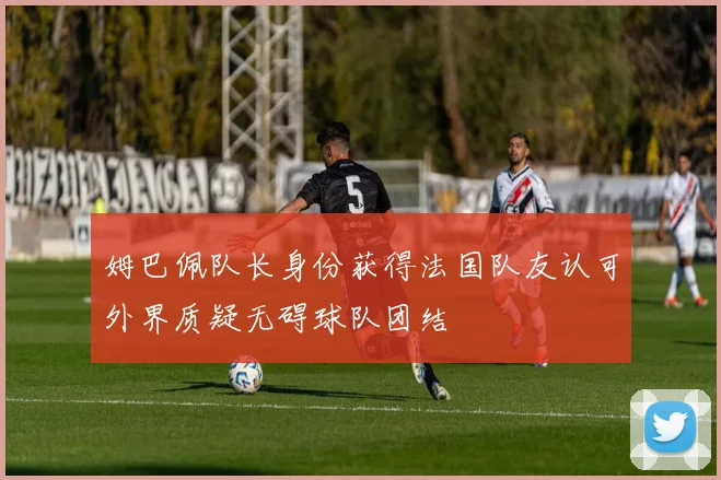 姆巴佩队长身份获得法国队友认可外界质疑无碍球队团结